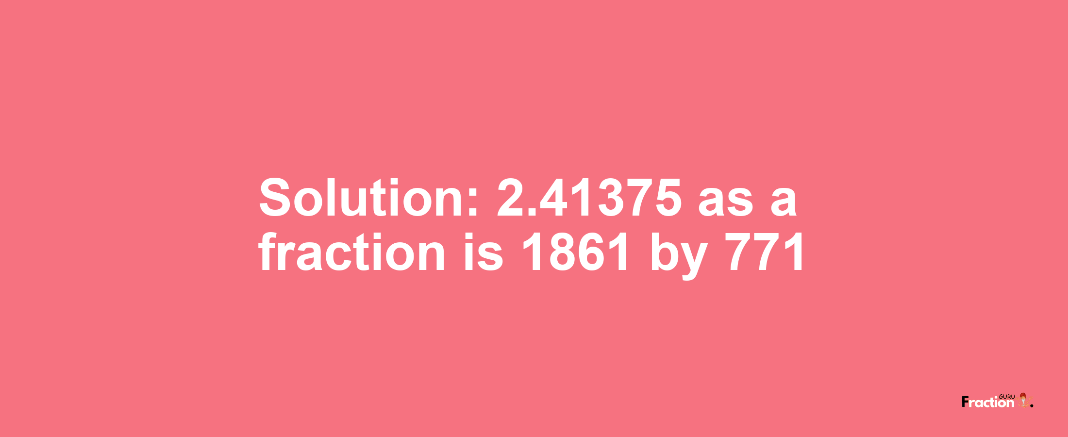 Solution:2.41375 as a fraction is 1861/771